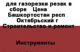 для газорезки резак в сборе › Цена ­ 3 000 - Башкортостан респ., Октябрьский г. Строительство и ремонт » Инструменты   